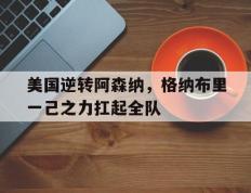 IM体育在线注册-包含美国逆转阿森纳，格纳布里一己之力扛起全队的词条