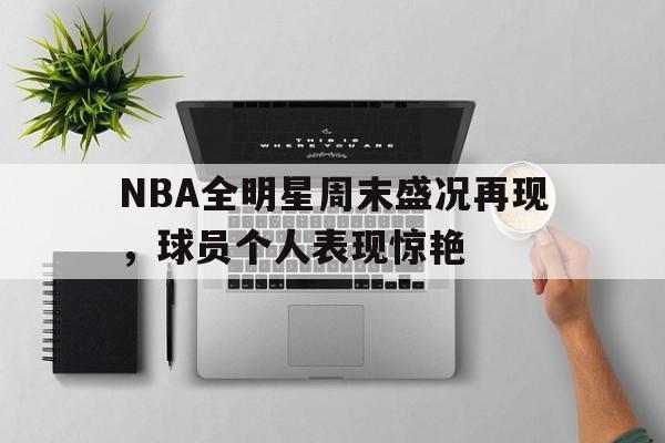 IM体育注册链接-NBA全明星周末盛况再现，球员个人表现惊艳的简单介绍